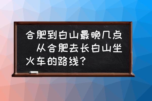 合肥到白山最晚幾點(從合肥去長白山坐火車的路線？)