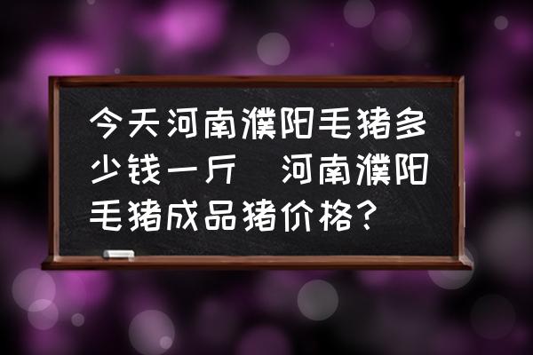 今天河南濮陽(yáng)毛豬多少錢(qián)一斤(河南濮陽(yáng)毛豬成品豬價(jià)格？)