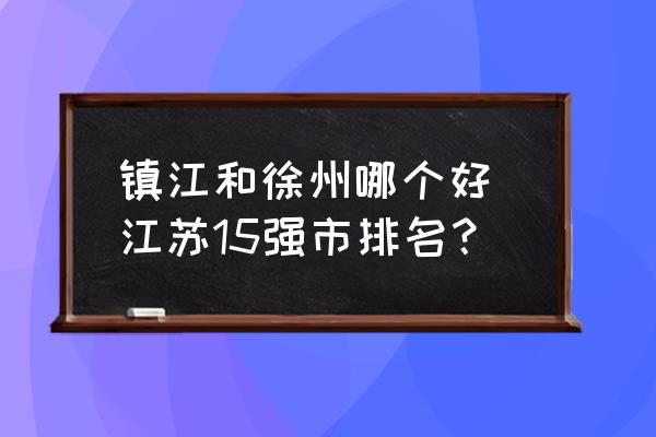 鎮(zhèn)江和徐州哪個好 江蘇15強(qiáng)市排名？