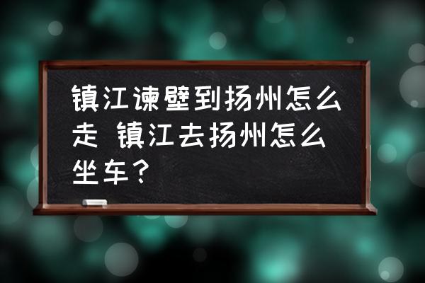 鎮(zhèn)江諫壁到揚(yáng)州怎么走 鎮(zhèn)江去揚(yáng)州怎么坐車？