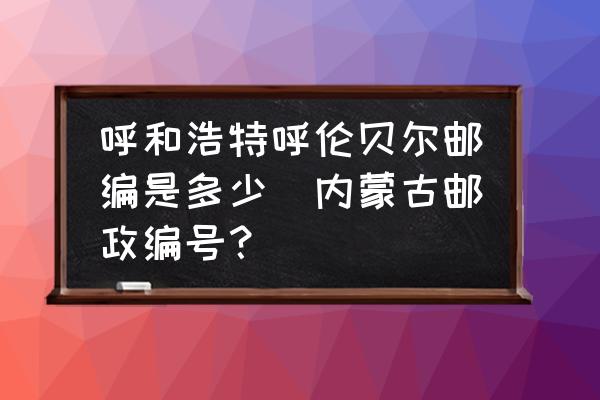 呼和浩特呼倫貝爾郵編是多少(內(nèi)蒙古郵政編號(hào)？)