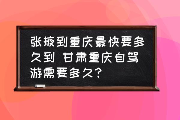 張掖到重慶最快要多久到 甘肅重慶自駕游需要多久？
