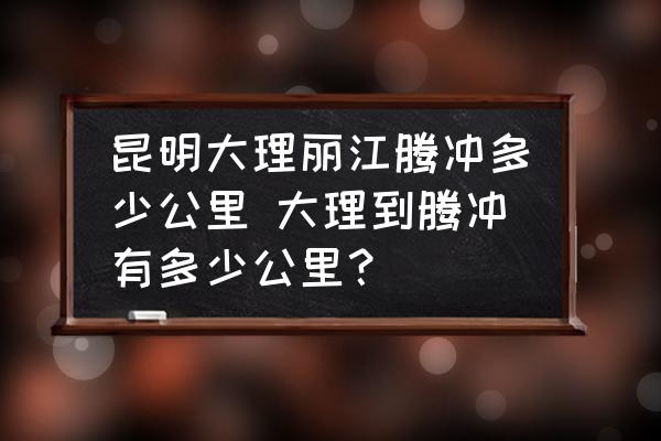 昆明大理麗江騰沖多少公里 大理到騰沖有多少公里？