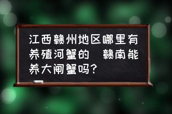 江西贛州地區(qū)哪里有養(yǎng)殖河蟹的(贛南能養(yǎng)大閘蟹嗎？)