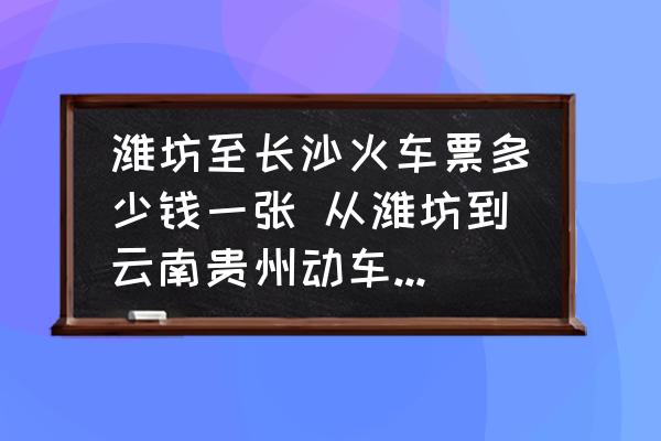 濰坊至長(zhǎng)沙火車(chē)票多少錢(qián)一張 從濰坊到云南貴州動(dòng)車(chē)多少錢(qián)？