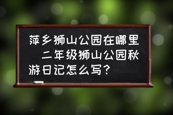 萍鄉(xiāng)獅山公園在哪里(二年級(jí)獅山公園秋游日記怎么寫(xiě)？)