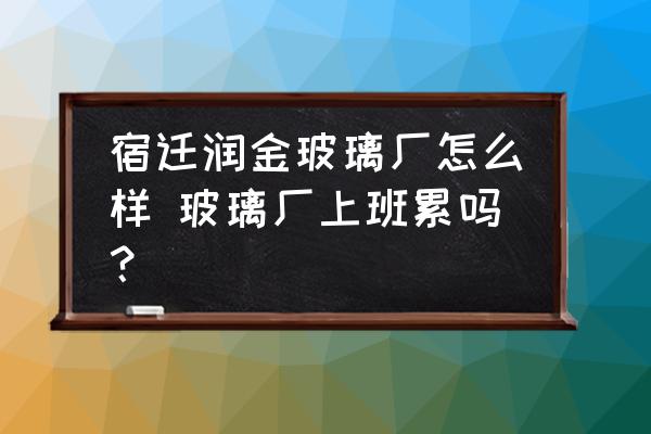宿遷潤(rùn)金玻璃廠怎么樣 玻璃廠上班累嗎？