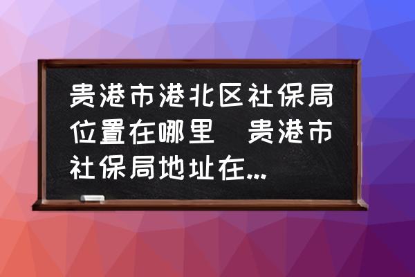 貴港市港北區(qū)社保局位置在哪里(貴港市社保局地址在什么地方？)