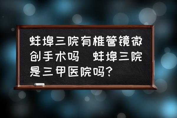 蚌埠三院有椎管鏡微創(chuàng)手術(shù)嗎(蚌埠三院是三甲醫(yī)院嗎？)