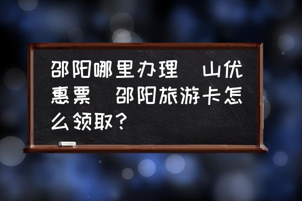 邵陽哪里辦理崀山優(yōu)惠票(邵陽旅游卡怎么領(lǐng)?。?