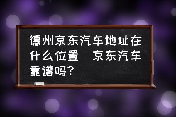 德州京東汽車地址在什么位置(京東汽車靠譜嗎？)