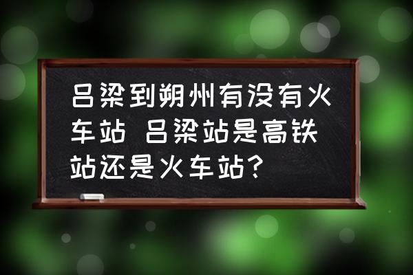 呂梁到朔州有沒有火車站 呂梁站是高鐵站還是火車站？