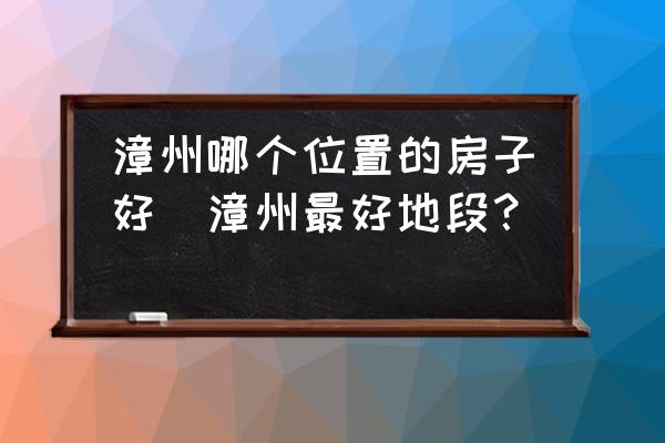 漳州哪個(gè)位置的房子好(漳州最好地段？)