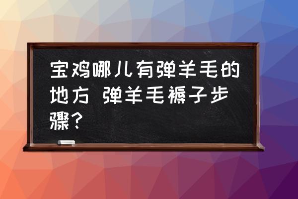 寶雞哪兒有彈羊毛的地方 彈羊毛褥子步驟？