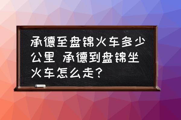 承德至盤錦火車多少公里 承德到盤錦坐火車怎么走？