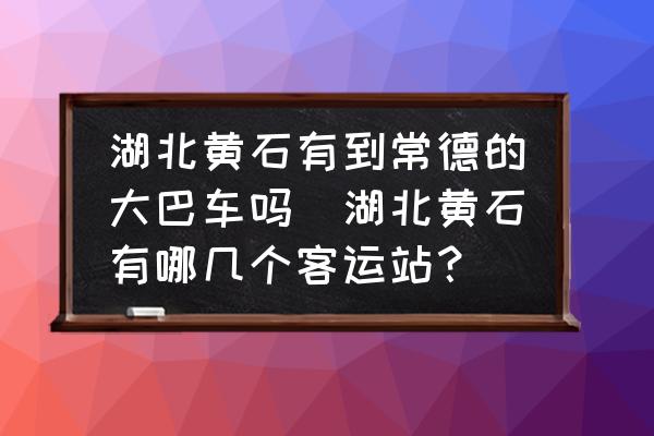 湖北黃石有到常德的大巴車嗎(湖北黃石有哪幾個客運站？)
