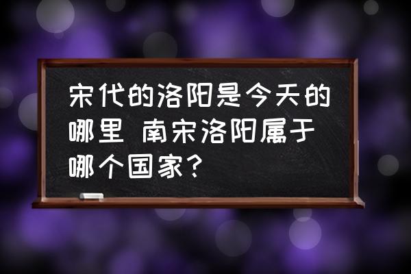 宋代的洛陽是今天的哪里 南宋洛陽屬于哪個國家？