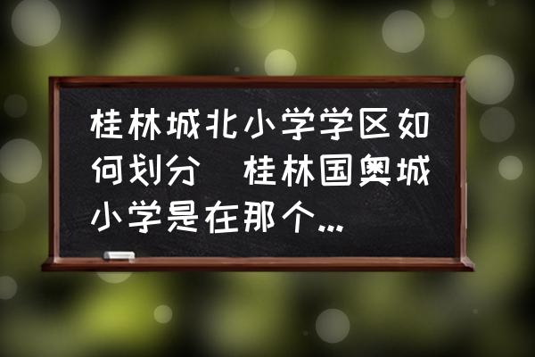 桂林城北小學學區(qū)如何劃分(桂林國奧城小學是在那個學校？)