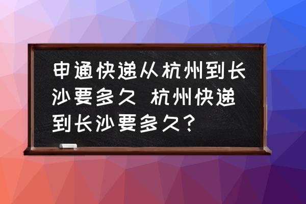 申通快遞從杭州到長(zhǎng)沙要多久 杭州快遞到長(zhǎng)沙要多久？