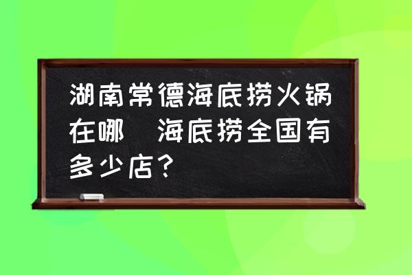湖南常德海底撈火鍋在哪(海底撈全國有多少店？)