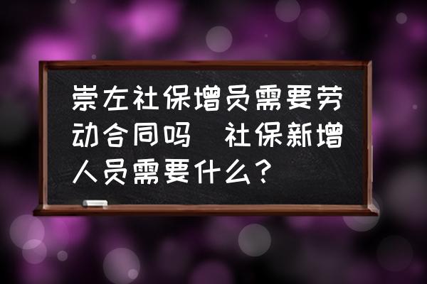 崇左社保增員需要?jiǎng)趧?dòng)合同嗎(社保新增人員需要什么？)