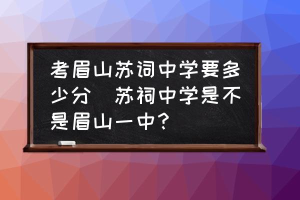 考眉山蘇詞中學(xué)要多少分(蘇祠中學(xué)是不是眉山一中？)