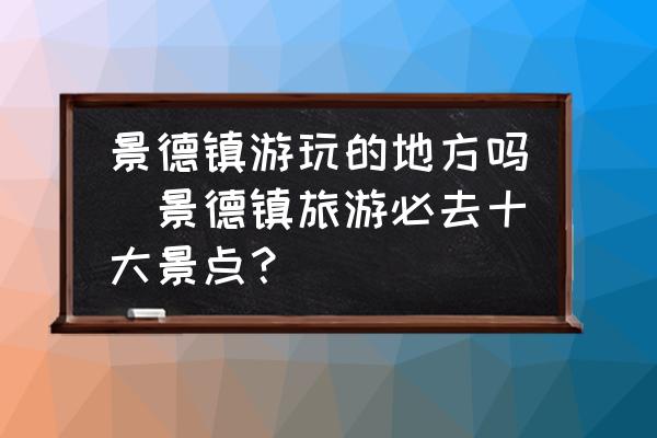 景德鎮(zhèn)游玩的地方嗎(景德鎮(zhèn)旅游必去十大景點(diǎn)？)