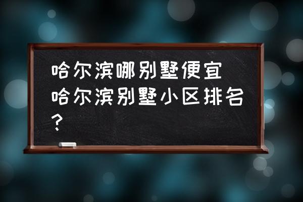 哈爾濱哪別墅便宜 哈爾濱別墅小區(qū)排名？