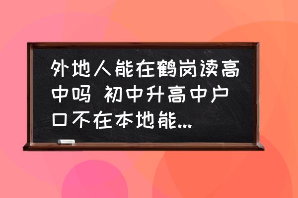 外地人能在鶴崗讀高中嗎 初中升高中戶口不在本地能就讀嗎？