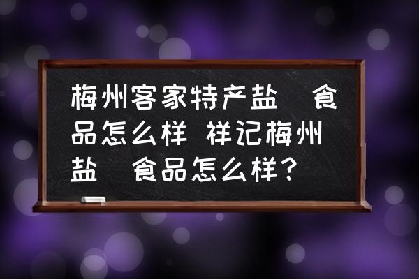 梅州客家特產(chǎn)鹽焗食品怎么樣 祥記梅州鹽焗食品怎么樣？