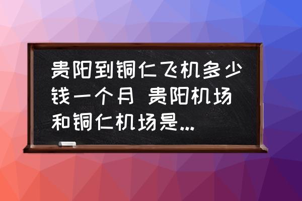 貴陽到銅仁飛機(jī)多少錢一個月 貴陽機(jī)場和銅仁機(jī)場是一個嗎？