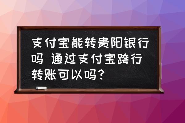 支付寶能轉(zhuǎn)貴陽(yáng)銀行嗎 通過(guò)支付寶跨行轉(zhuǎn)賬可以嗎？