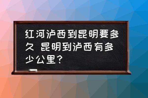 紅河瀘西到昆明要多久 昆明到瀘西有多少公里？