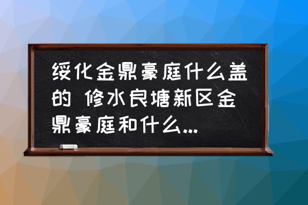 綏化金鼎豪庭什么蓋的 修水良塘新區(qū)金鼎豪庭和什么小區(qū)相鄰？