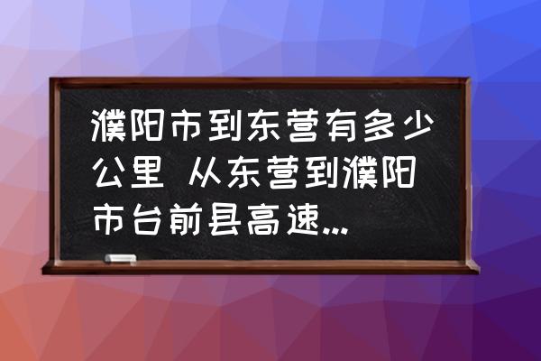 濮陽市到東營有多少公里 從東營到濮陽市臺(tái)前縣高速怎么走？
