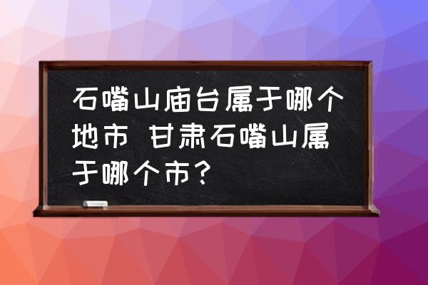 石嘴山廟臺屬于哪個地市 甘肅石嘴山屬于哪個市？