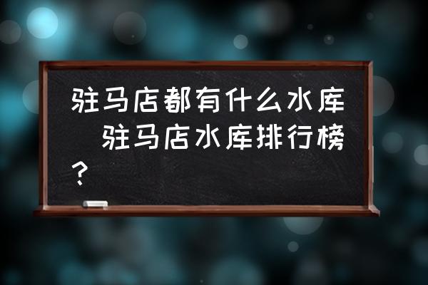 駐馬店都有什么水庫(駐馬店水庫排行榜？)