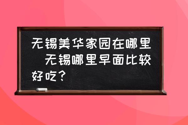 無錫美華家園在哪里(無錫哪里早面比較好吃？)