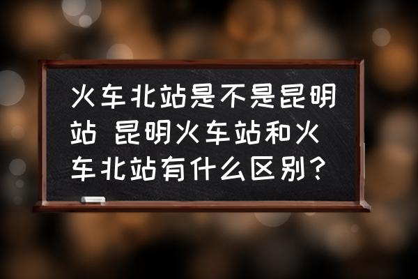 火車北站是不是昆明站 昆明火車站和火車北站有什么區(qū)別？