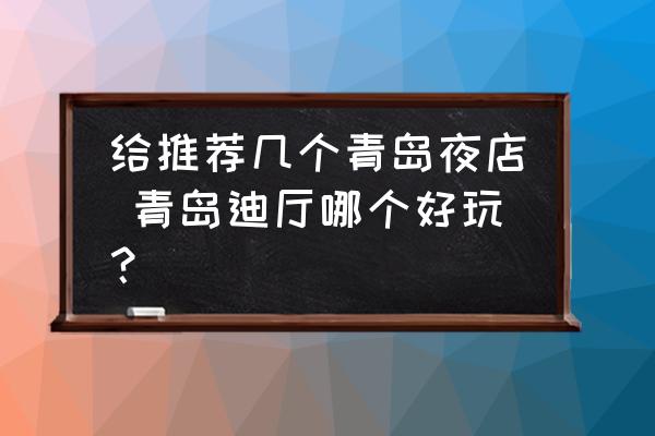 給推薦幾個青島夜店 青島迪廳哪個好玩？