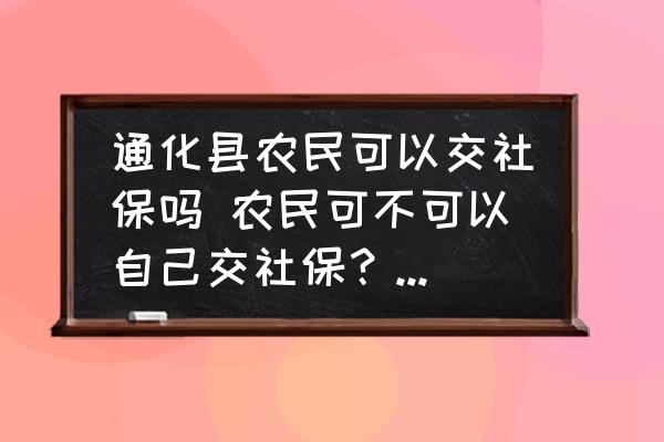 通化縣農(nóng)民可以交社保嗎 農(nóng)民可不可以自己交社保？都需要什么證件？