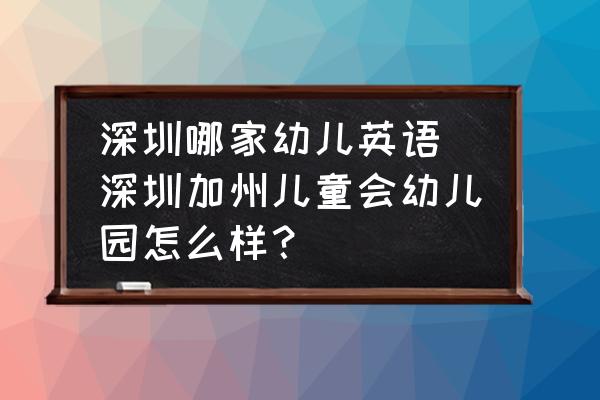 深圳哪家幼兒英語 深圳加州兒童會(huì)幼兒園怎么樣？