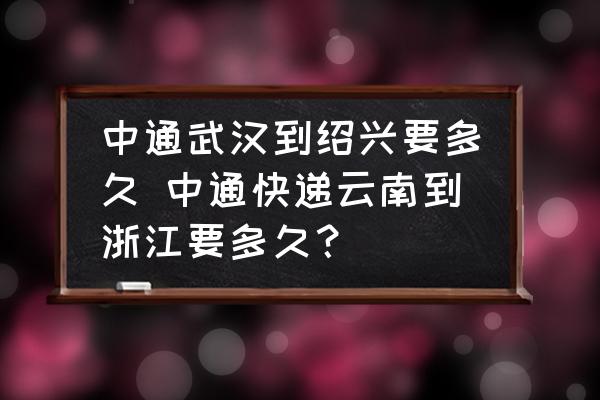 中通武漢到紹興要多久 中通快遞云南到浙江要多久？