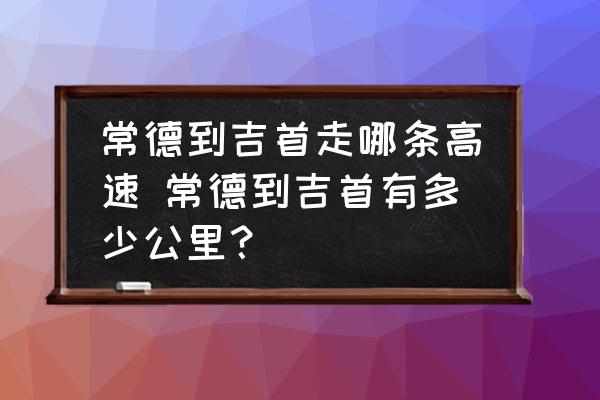 常德到吉首走哪條高速 常德到吉首有多少公里？