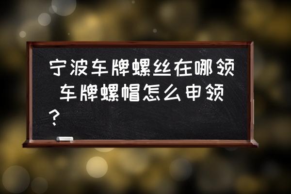 寧波車牌螺絲在哪領(lǐng) 車牌螺帽怎么申領(lǐng)？