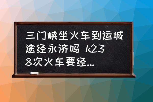 三門峽坐火車到運(yùn)城途經(jīng)永濟(jì)嗎 k238次火車要經(jīng)過哪些站？