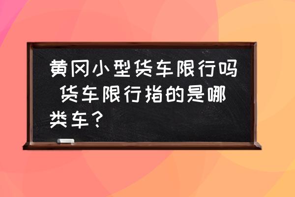 黃岡小型貨車限行嗎 貨車限行指的是哪類車？