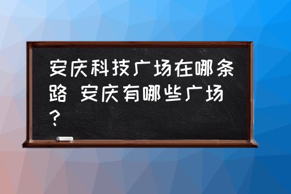 安慶科技廣場在哪條路 安慶有哪些廣場？