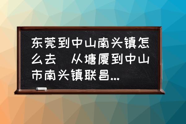 東莞到中山南頭鎮(zhèn)怎么去(從塘廈到中山市南頭鎮(zhèn)聯(lián)昌怎么坐？)