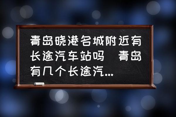 青島曉港名城附近有長(zhǎng)途汽車站嗎(青島有幾個(gè)長(zhǎng)途汽車站？)